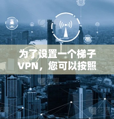 为了设置一个梯子VPN，您可以按照以下步骤进行
