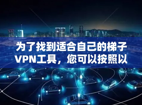 为了找到适合自己的梯子VPN工具,您可以按照以下步骤进行 为了找到适合自己的梯子VPN工具,您可以按照以下步骤进行