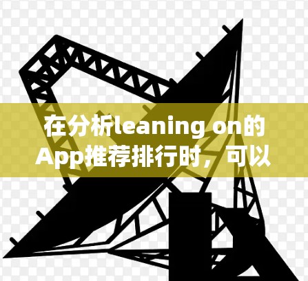 在分析leaning on的App推荐排行时，可以从以下几个角度进行综合评估