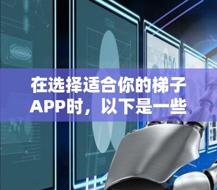 在选择适合你的梯子APP时,以下是一些综合考虑的因素和推荐 在选择适合你的梯子APP时,以下是一些综合考虑的因素和推荐
