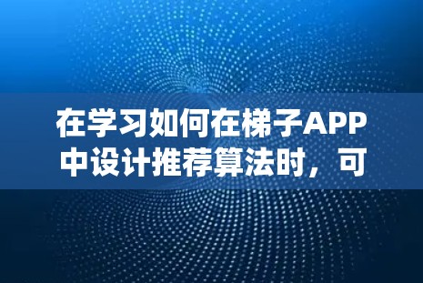 在学习如何在梯子APP中设计推荐算法时，可以按照以下步骤进行系统性地思考和实践