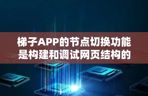 梯子APP的节点切换功能是构建和调试网页结构的重要工具，以下是详细的学习步骤和整合