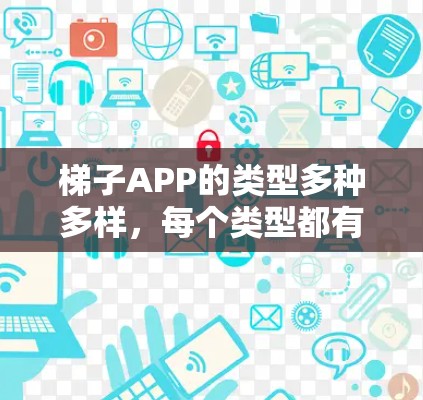 梯子APP的类型多种多样，每个类型都有其独特的功能和特色，适合不同的人群使用。以下是对不同梯子APP类型的分类总结