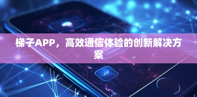 梯子APP，高效通信体验的创新解决方案