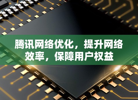 腾讯网络优化，提升网络效率，保障用户权益