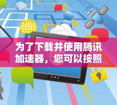 为了下载并使用腾讯加速器，您可以按照以下步骤进行操作