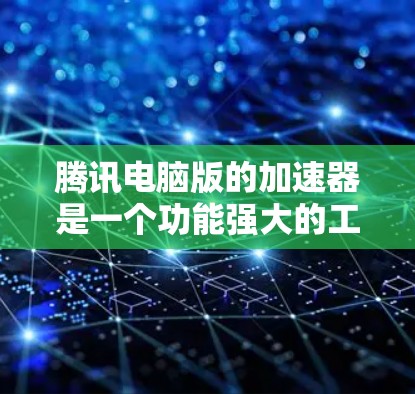 腾讯电脑版的加速器是一个功能强大的工具，主要针对网页加载慢的用户提供加速服务。以下是其主要特点和功能