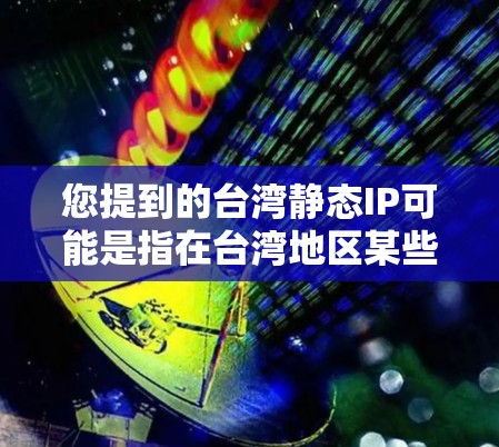您提到的台湾静态IP可能是指在台湾地区某些网络环境中使用的静态IP地址。在台湾地区，IP地址的管理与大陆有所不同，可能会根据不同的网络环境、区域划分和管理规定有所不同