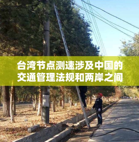 台湾节点测速涉及中国的交通管理法规和两岸之间的法律互动。以下是关于台湾节点测速的详细分析 台湾节点测速涉及中国的交通管理法规和两岸之间的法律互动。以下是关于台湾节点测速的详细分析