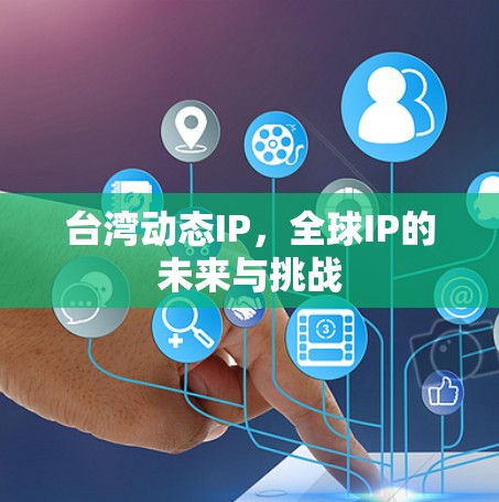 台湾动态IP,全球IP的未来与挑战 台湾动态IP,全球IP的未来与挑战