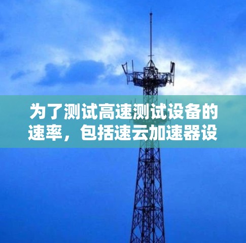 为了测试高速测试设备的速率,包括速云加速器设备,可以按照以下步骤进行 为了测试高速测试设备的速率,包括速云加速器设备,可以按照以下步骤进行