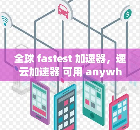 全球 fastest 加速器，速云加速器 可用 anywhere，提升云服务效率