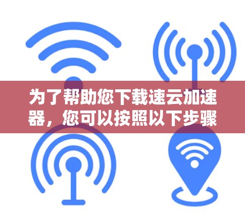 为了帮助您下载速云加速器，您可以按照以下步骤进行
