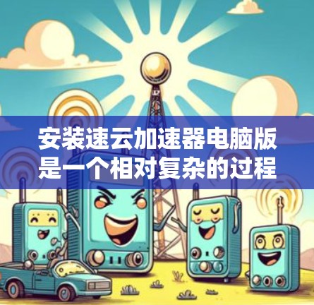 安装速云加速器电脑版是一个相对复杂的过程，涉及多个步骤和依赖项。以下是一个清晰的指南，帮助您顺利安装该软件