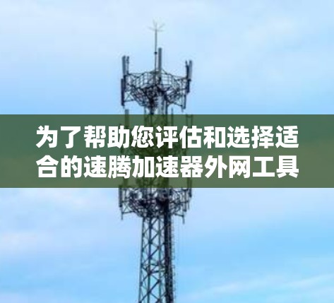 为了帮助您评估和选择适合的速腾加速器外网工具，以下是分步指南