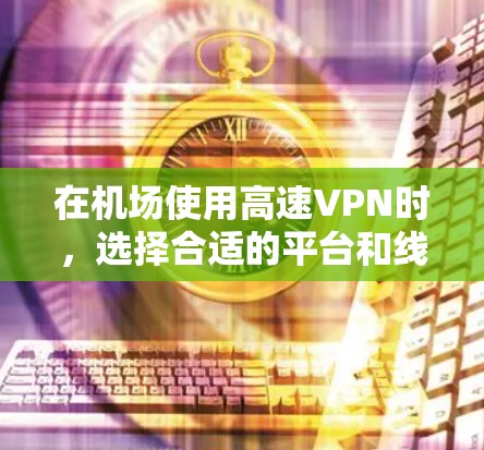 在机场使用高速VPN时，选择合适的平台和线路至关重要。以下是一些推荐的步骤和建议