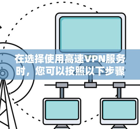 在选择使用高速VPN服务时,您可以按照以下步骤操作 在选择使用高速VPN服务时,您可以按照以下步骤操作