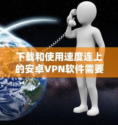 下载和使用速度连上的安卓VPN软件需要系统地进行，以下是一步步的指导