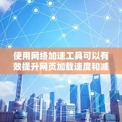 使用网络加速工具可以有效提升网页加载速度和减少延迟。以下是一步步的操作指南 使用网络加速工具可以有效提升网页加载速度和减少延迟。以下是一步步的操作指南