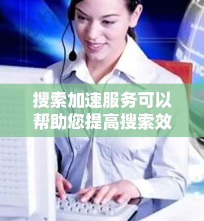 搜索加速服务可以帮助您提高搜索效率，减少等待时间。以下是一些常见的搜索加速工具和方法