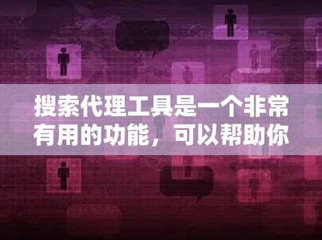 搜索代理工具是一个非常有用的功能，可以帮助你更好地管理网络访问，特别是在需要访问外部网站、服务器或软件时。以下是一些推荐的代理工具列表，供你参考