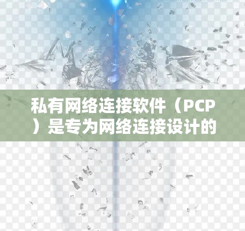 私有网络连接软件（PCP）是专为网络连接设计的软件，提供多种功能和安全选项，旨在保护用户数据。以下是关于PCP的详细总结