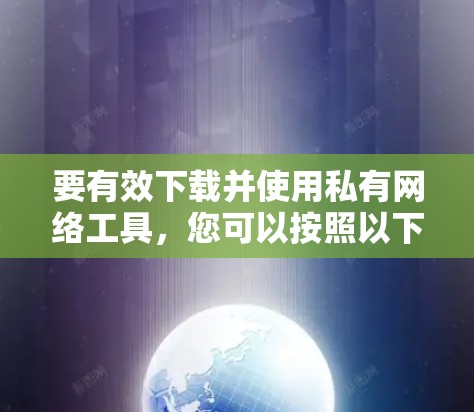 要有效下载并使用私有网络工具，您可以按照以下步骤进行