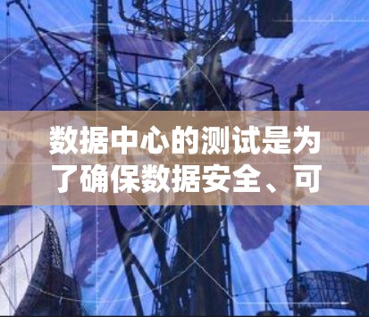 数据中心的测试是为了确保数据安全、可靠和高效传输，找出潜在问题并进行修复。以下是对数据中心测试的系统化总结