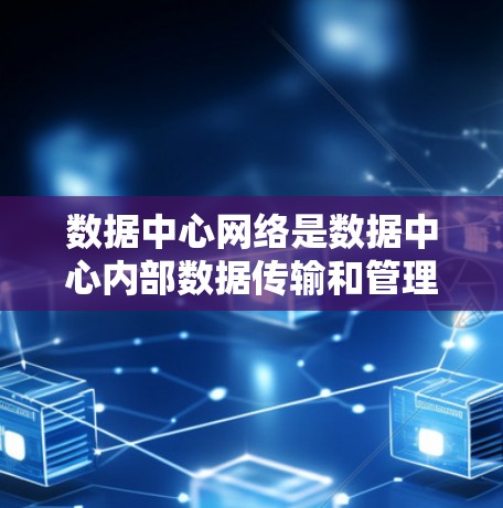数据中心网络是数据中心内部数据传输和管理的核心基础设施，负责确保数据的实时性、可靠性、扩展性和可维护性。以下是对数据中心网络的详细说明