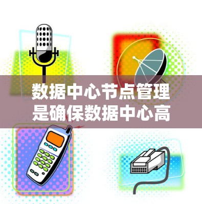 数据中心节点管理是确保数据中心高效运行的关键环节，涉及多个方面，以下是一些关键点