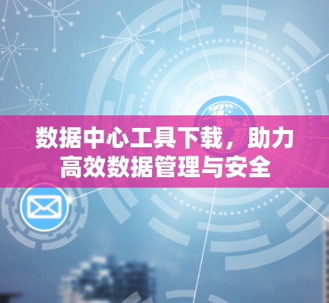 数据中心工具下载,助力高效数据管理与安全 数据中心工具下载,助力高效数据管理与安全