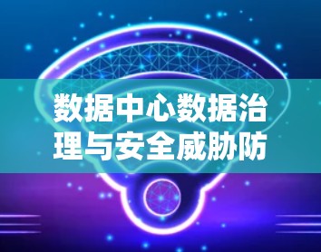 数据中心数据治理与安全威胁防御—从软件到数字转型的机遇