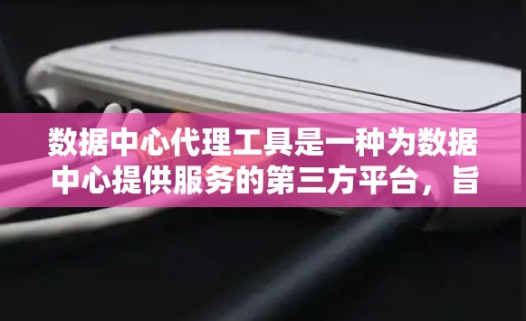 数据中心代理工具是一种为数据中心提供服务的第三方平台，旨在优化数据中心的基础设施和运营。以下是对该主题的详细总结