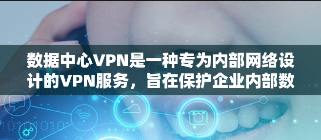 数据中心VPN是一种专为内部网络设计的VPN服务，旨在保护企业内部数据和隐私。以下是数据中心VPN的详细技术原理和使用方法