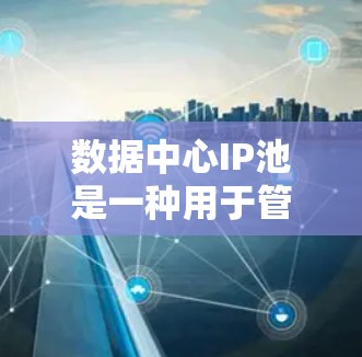 数据中心IP池是一种用于管理数据中心服务器的IP地址列表管理工具，旨在提高资源利用效率和管理灵活性。以下是关于数据中心IP池的详细说明