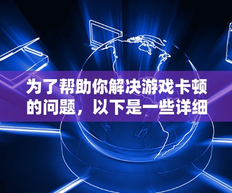 为了帮助你解决游戏卡顿的问题,以下是一些详细的步骤和建议 为了帮助你解决游戏卡顿的问题,以下是一些详细的步骤和建议
