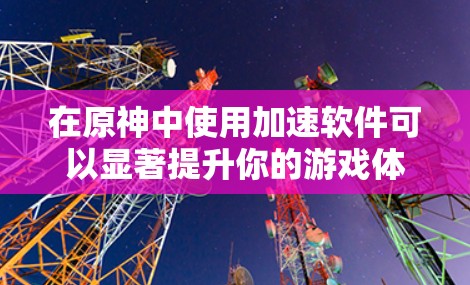 在原神中使用加速软件可以显著提升你的游戏体验，但选择合适的软件至关重要。以下是一步步的建议，帮助你高效使用加速软件