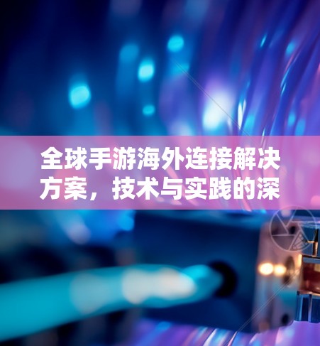 全球手游海外连接解决方案，技术与实践的深度融合