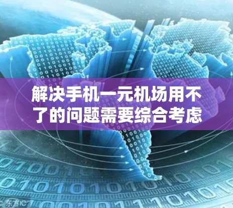 解决手机一元机场用不了的问题需要综合考虑多个因素，以下是一步一步的解决方案