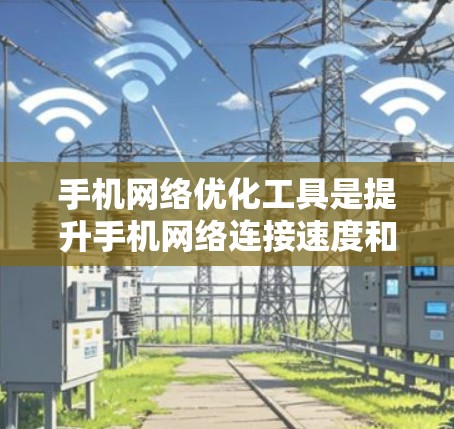 手机网络优化工具是提升手机网络连接速度和质量的工具，常见于优化防火墙、调整流量限制等。以下是使用这些工具的步骤