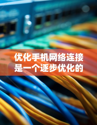 优化手机网络连接是一个逐步优化的过程，涉及多个步骤和调整。以下是一步步的优化建议