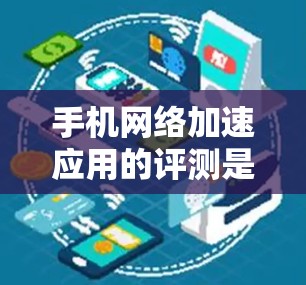 手机网络加速应用的评测是一个相对复杂的话题，因为每个应用都有其独特的性能、稳定性、推荐度等。以下是一些常见的网络加速应用及其特点的评测