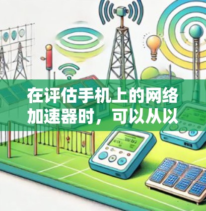在评估手机上的网络加速器时,可以从以下几个方面进行综合考虑 在评估手机上的网络加速器时,可以从以下几个方面进行综合考虑