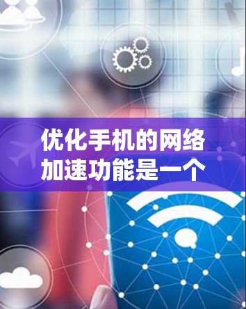 优化手机的网络加速功能是一个系统性的任务，涉及多个步骤和考虑因素。以下是一个有条理的总结，帮助您系统地处理这个问题