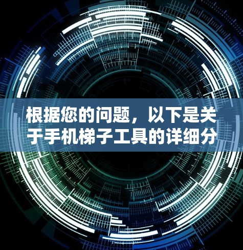 根据您的问题，以下是关于手机梯子工具的详细分析和建议