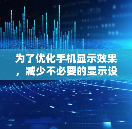 为了优化手机显示效果，减少不必要的显示设置，您可以按照以下步骤进行调整