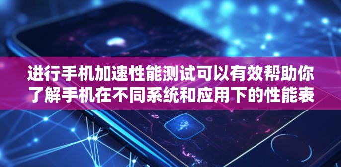 进行手机加速性能测试可以有效帮助你了解手机在不同系统和应用下的性能表现，从而优化设备性能和提高使用体验。以下是一个清晰的指南，帮助你进行高效的手动加速性能测试