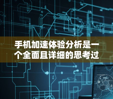 手机加速体验分析是一个全面且详细的思考过程，旨在帮助用户了解手机加速的作用及其影响。以下是逐步总结