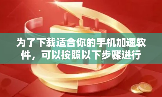 为了下载适合你的手机加速软件，可以按照以下步骤进行