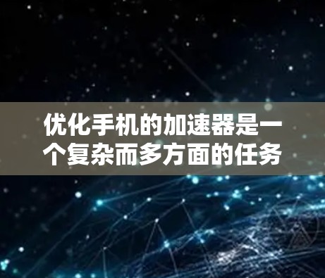 优化手机的加速器是一个复杂而多方面的任务，涉及多个方面和步骤。以下是一个结构化的优化方案，涵盖从理解加速器到优化策略的全面思考